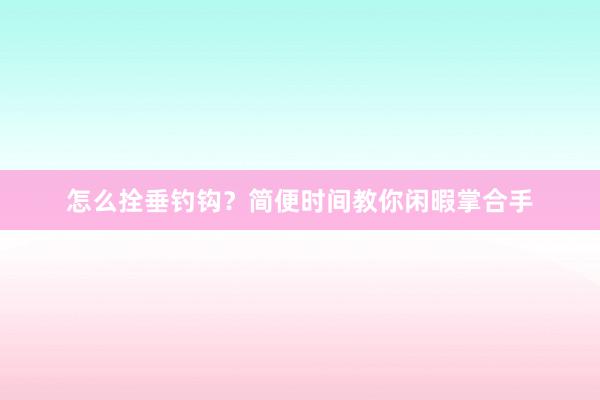 怎么拴垂钓钩？简便时间教你闲暇掌合手