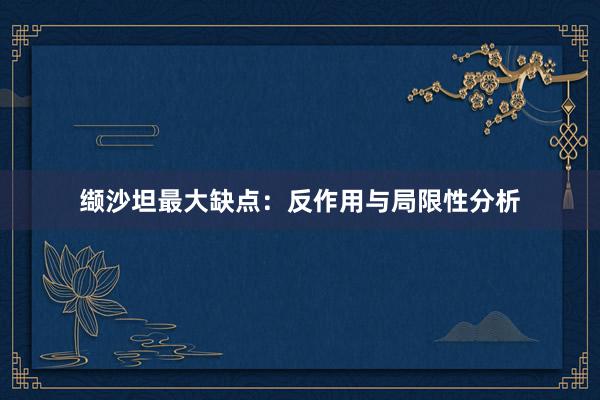 缬沙坦最大缺点：反作用与局限性分析