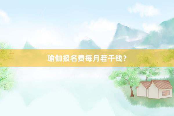 瑜伽报名费每月若干钱？